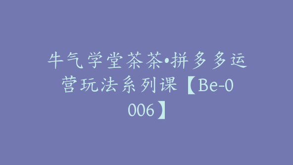 牛气学堂茶茶•拼多多运营玩法系列课【Be-0006】