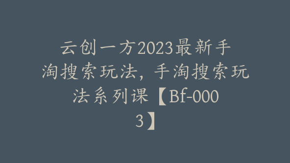 云创一方2023最新手淘搜索玩法，手淘搜索玩法系列课【Bf-0003】