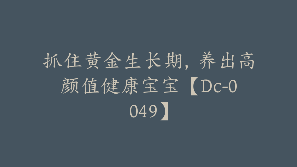 抓住黄金生长期，养出高颜值健康宝宝【Dc-0049】