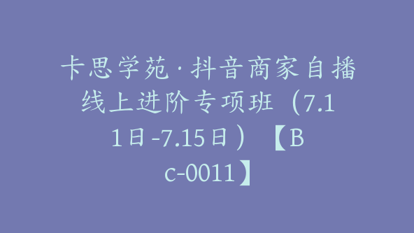 卡思学苑·抖音商家自播线上进阶专项班（7.11日-7.15日）【Bc-0011】