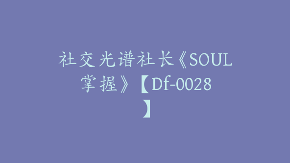 社交光谱社长《SOUL掌握》【Df-0028】