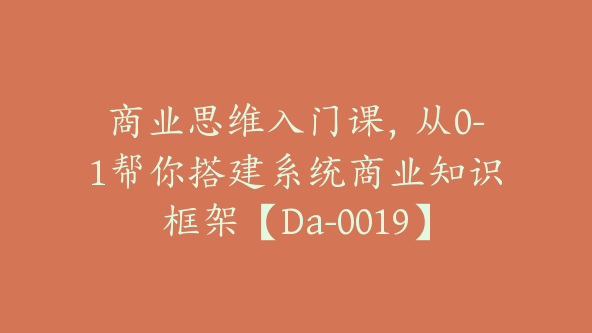 商业思维入门课，从0-1帮你搭建系统商业知识框架【Da-0019】