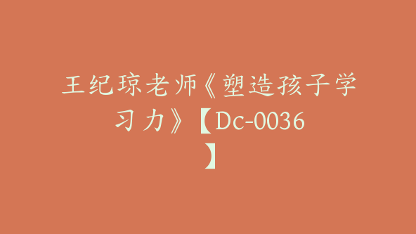 王纪琼老师《塑造孩子学习力》【Dc-0036】