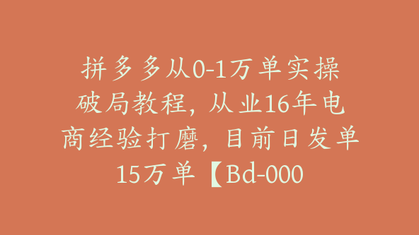 拼多多从0-1万单实操破局教程，从业16年电商经验打磨，目前日发单15万单【Bd-0002】