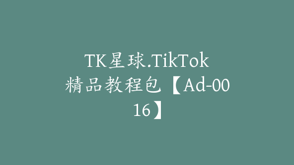 TK星球.TikTok精品教程包【Ad-0016】