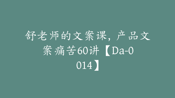 舒老师的文案课，产品文案痛苦60讲【Da-0014】