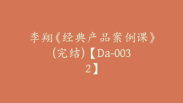 李翔《经典产品案例课》(完结)【Da-0032】