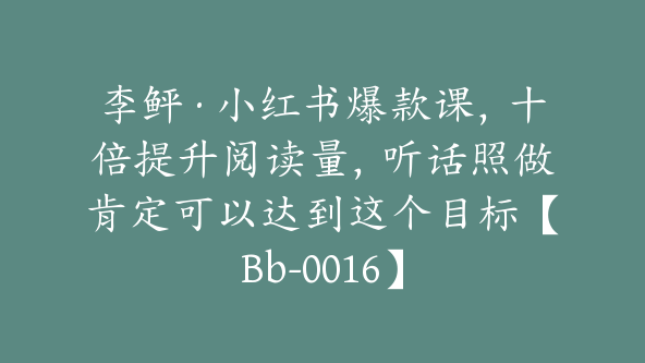 李鲆·小红书爆款课，十倍提升阅读量，听话照做肯定可以达到这个目标【Bb-0016】