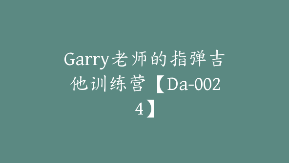 Garry老师的指弹吉他训练营【Da-0024】