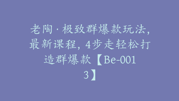 老陶·极致群爆款玩法，最新课程，4步走轻松打造群爆款【Be-0013】