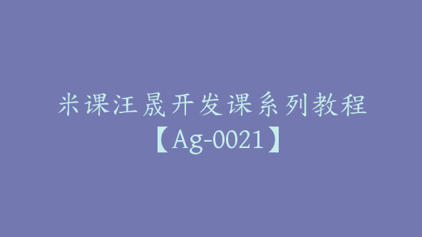 米课汪晟开发课系列教程【Ag-0021】