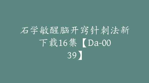 石学敏醒脑开窍针刺法新下载16集【Da-0039】