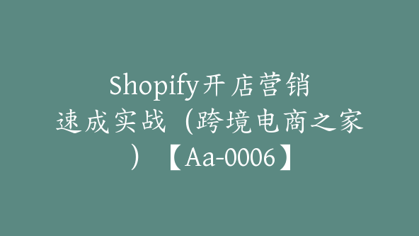 Shopify开店营销速成实战（跨境电商之家）【Aa-0006】