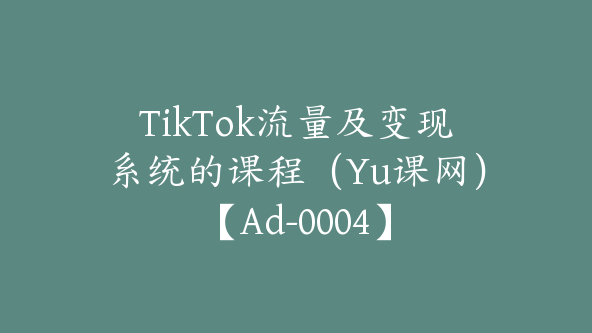 TikTok流量及变现系统的课程（Yu课网）【Ad-0004】