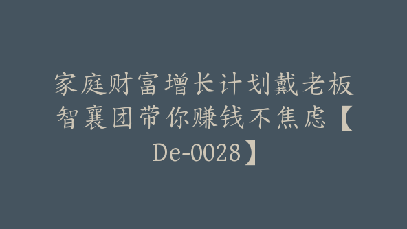 家庭财富增长计划戴老板智襄团带你赚钱不焦虑【De-0028】