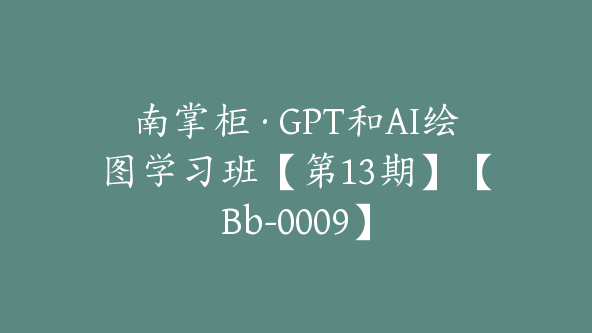 南掌柜·GPT和AI绘图学习班【第13期】【Bb-0009】