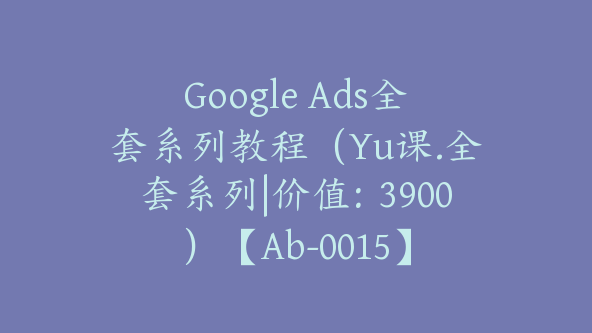 Google Ads全套系列教程（Yu课.全套系列|价值：3900）【Ab-0015】