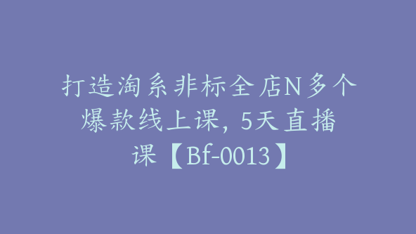 打造淘系非标全店N多个爆款线上课，​5天直播课【Bf-0013】