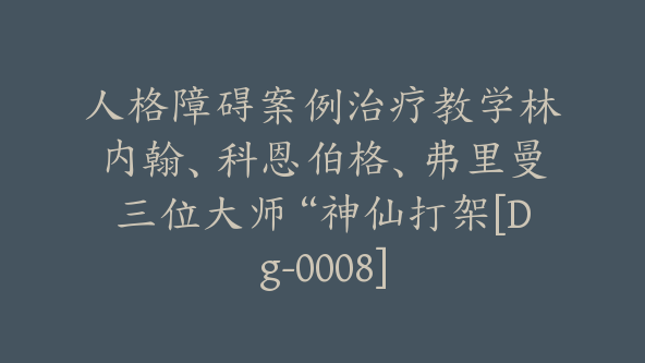 人格障碍案例治疗教学林内翰、科恩伯格、弗里曼三位大师“神仙打架[Dg-0008]