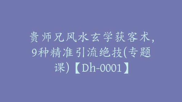 贵师兄风水玄学获客术，9种精准引流绝技(专题课)【Dh-0001】