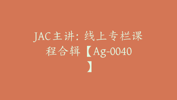 JAC主讲：线上专栏课程合辑【Ag-0040】