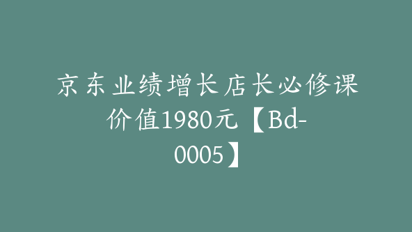 京东业绩增长店长必修课价值1980元【Bd-0005】