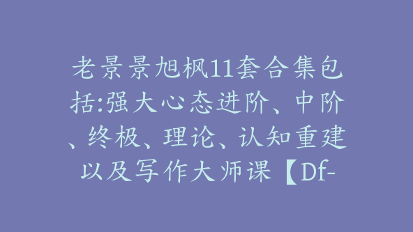 老景景旭枫11套合集包括:强大心态进阶、中阶、终极、理论、认知重建以及写作大师课【Df-0021】