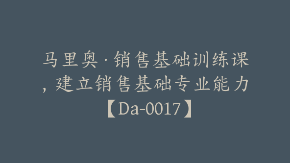 马里奥·销售基础训练课，建立销售基础专业能力【Da-0017】