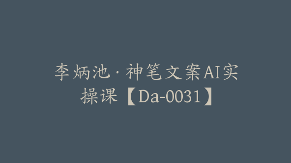 李炳池·神笔文案AI实操课【Da-0031】