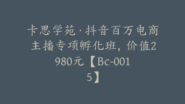 卡思学苑·抖音百万电商主播专项孵化班，价值2980元【Bc-0015】