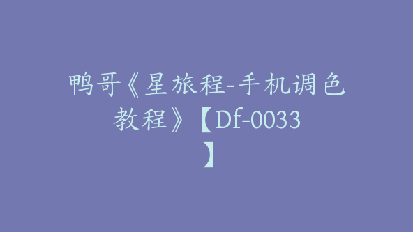 鸭哥《星旅程-手机调色教程》【Df-0033】