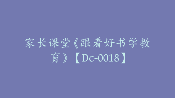 家长课堂《跟着好书学教育》【Dc-0018】