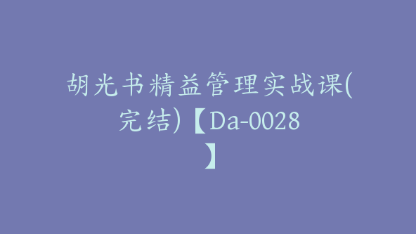 胡光书精益管理实战课(完结)【Da-0028】