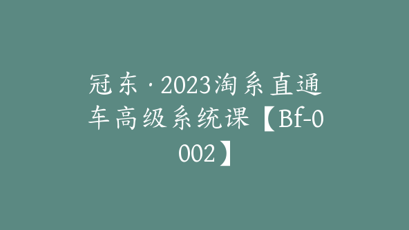 冠东·2023淘系直通车高级系统课【Bf-0002】