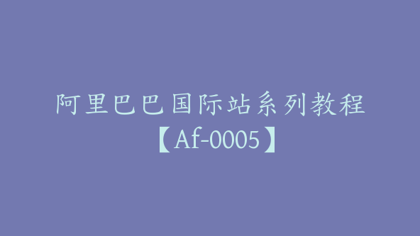 阿里巴巴国际站系列教程【Af-0005】