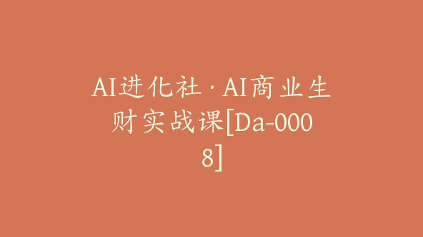 AI进化社·AI商业生财实战课[Da-0008]