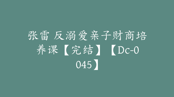 张雷 反溺爱亲子财商培养课【完结】【Dc-0045】