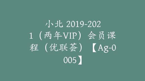 小北 2019-2021（两年VIP）会员课程（优联荟）【Ag-0005】