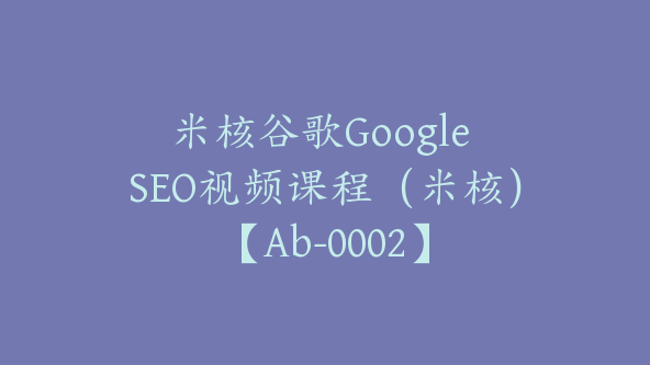 米核谷歌Google SEO视频课程（米核）【Ab-0002】