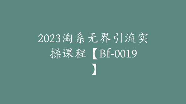 2023淘系无界引流实操课程【Bf-0019】