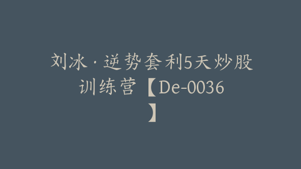 刘冰·逆势套利5天炒股训练营【De-0036】