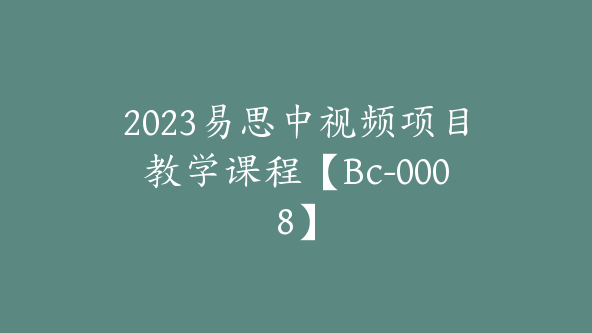 2023易思中视频项目教学课程【Bc-0008】