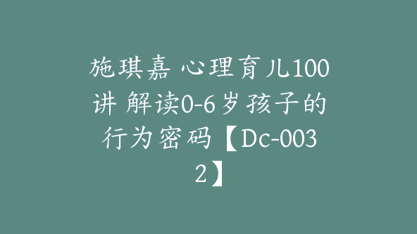 施琪嘉 心理育儿100讲 解读0-6岁孩子的行为密码【Dc-0032】