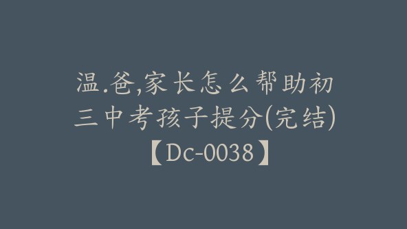 温.爸,家长怎么帮助初三中考孩子提分(完结)【Dc-0038】