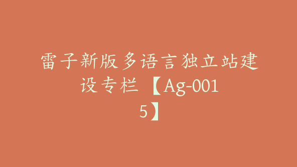 雷子新版多语言独立站建设专栏 【Ag-0015】