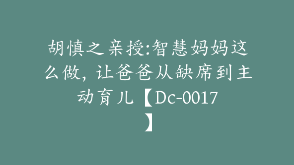 胡慎之亲授:智慧妈妈这么做，让爸爸从缺席到主动育儿【Dc-0017】