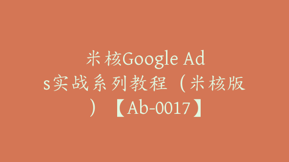 米核Google Ads实战系列教程（米核版）【Ab-0017】