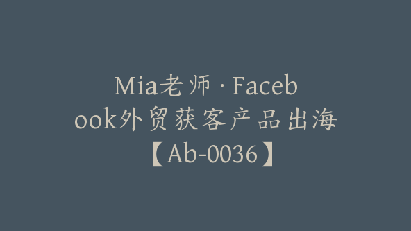 Mia老师·Facebook外贸获客产品出海【Ab-0036】