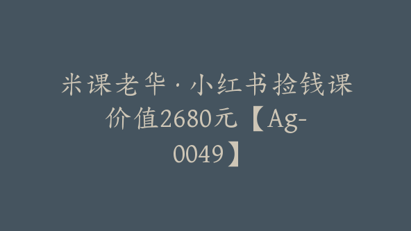 米课老华·小红书捡钱课价值2680元【Ag-0049】