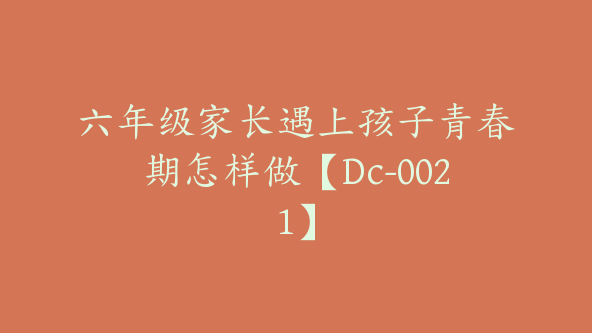 六年级家长遇上孩子青春期怎样做【Dc-0021】